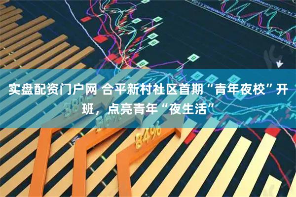 实盘配资门户网 合平新村社区首期“青年夜校”开班，点亮青年“夜生活”