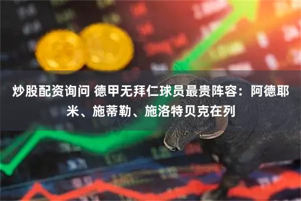 炒股配资询问 德甲无拜仁球员最贵阵容：阿德耶米、施蒂勒、施洛特贝克在列