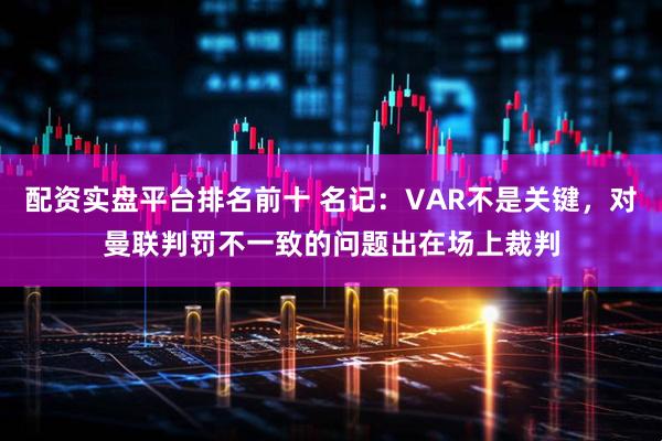 配资实盘平台排名前十 名记：VAR不是关键，对曼联判罚不一致的问题出在场上裁判