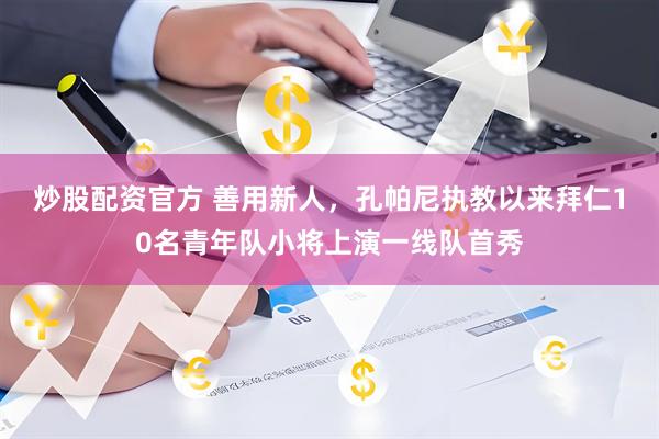 炒股配资官方 善用新人，孔帕尼执教以来拜仁10名青年队小将上演一线队首秀