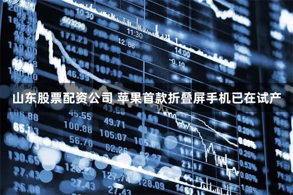 山东股票配资公司 苹果首款折叠屏手机已在试产