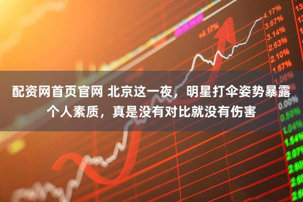 配资网首页官网 北京这一夜，明星打伞姿势暴露个人素质，真是没有对比就没有伤害