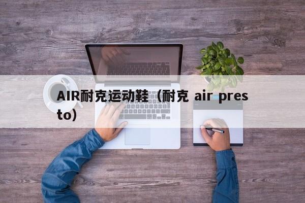 AIR耐克运动鞋（耐克 air presto）-第1张图片-suncitygroup太阳新城-官方网站