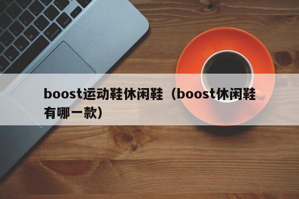 boost运动鞋休闲鞋（boost休闲鞋有哪一款）-第1张图片-suncitygroup太阳新城-官方网站
